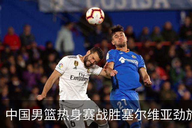 中国男篮热身赛战胜塞尔维亚劲旅 王俊杰砍下全场最高分